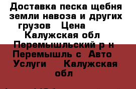 Доставка песка щебня земли навоза и других грузов › Цена ­ 100 - Калужская обл., Перемышльский р-н, Перемышль с. Авто » Услуги   . Калужская обл.